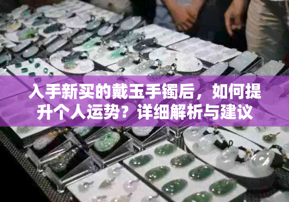 入手新买的戴玉手镯后，如何提升个人运势？详细解析与建议