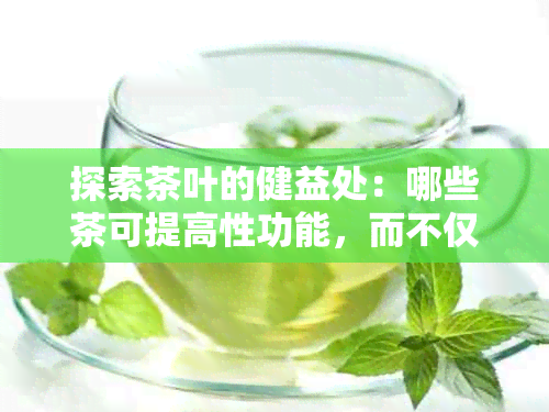 探索茶叶的健益处：哪些茶可提高性功能，而不仅仅是补肾壮阳？