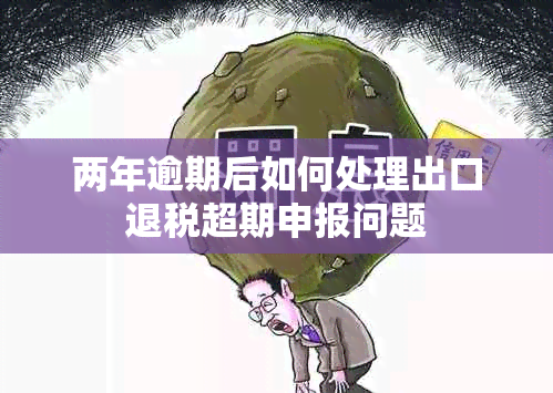 两年逾期后如何处理出口退税超期申报问题