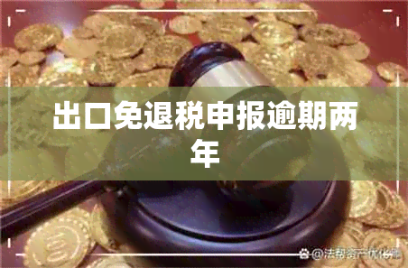 出口免退税申报逾期两年