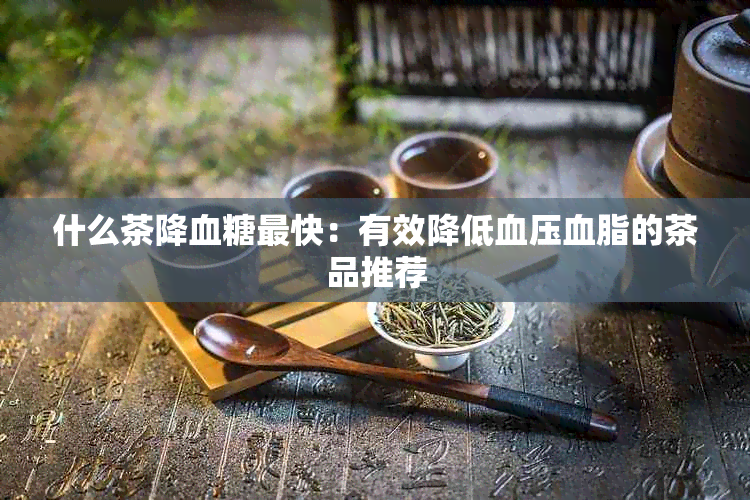 什么茶降血糖最快：有效降低血压血脂的茶品推荐