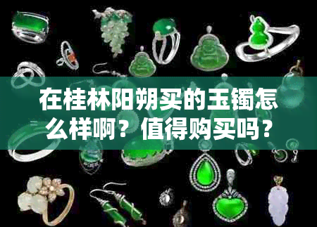 在桂林阳朔买的玉镯怎么样啊？值得购买吗？价格多少？