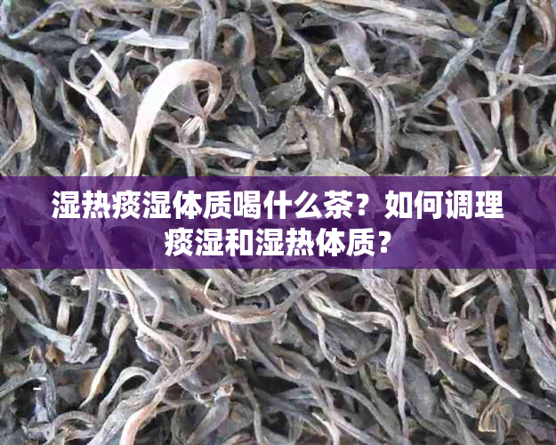 湿热痰湿体质喝什么茶？如何调理痰湿和湿热体质？