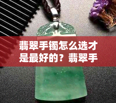 翡翠手镯怎么选才是更好的？翡翠手镯怎么样？