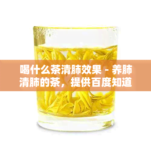 喝什么茶清肺效果 - 养肺清肺的茶，提供百度知道的答案