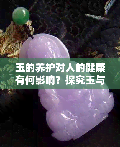 玉的养护对人的健康有何影响？探究玉与人体的互动关系