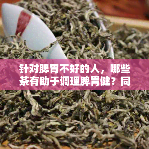 针对脾胃不好的人，哪些茶有助于调理脾胃健？同时还有哪些因素需要注意？