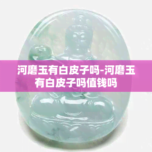 河磨玉有白皮子吗-河磨玉有白皮子吗值钱吗