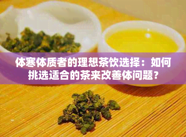 体寒体质者的理想茶饮选择：如何挑选适合的茶来改善体问题？