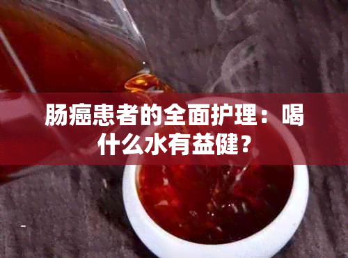 肠癌患者的全面护理：喝什么水有益健？