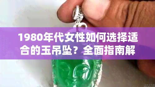 1980年代女性如何选择适合的玉吊坠？全面指南解答您的疑问