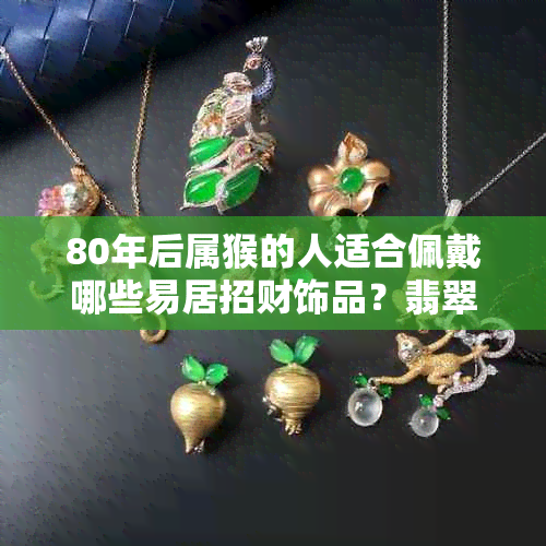 80年后属猴的人适合佩戴哪些易居招财饰品？翡翠石榴是否合适？