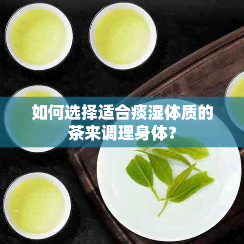 如何选择适合痰湿体质的茶来调理身体？