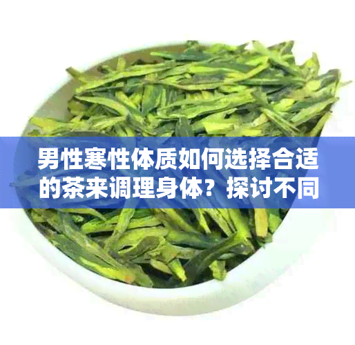 男性寒性体质如何选择合适的茶来调理身体？探讨不同茶叶的适用性及功效