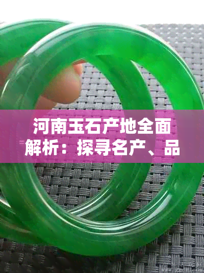 河南玉石产地全面解析：探寻名产、品质与鉴别方法，助您轻松选到心仪之宝