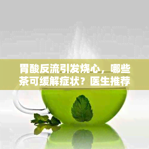 胃酸反流引发烧心，哪些茶可缓解症状？医生推荐的健饮品