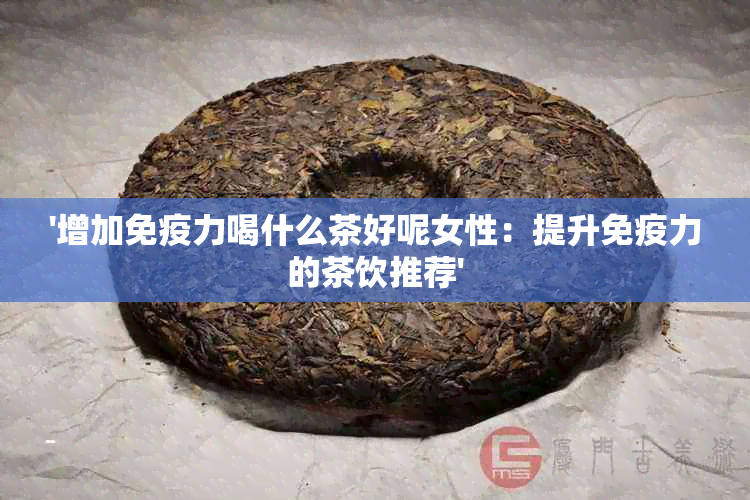 '增加免疫力喝什么茶好呢女性：提升免疫力的茶饮推荐'