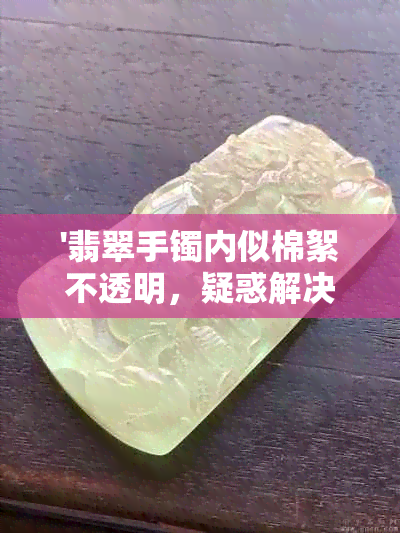 '翡翠手镯内似棉絮不透明，疑惑解决之道'