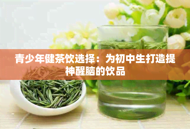 青少年健茶饮选择：为初中生打造提神醒脑的饮品