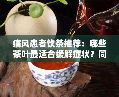 痛风患者饮茶推荐：哪些茶叶最适合缓解症状？同时提供预防和调理方法