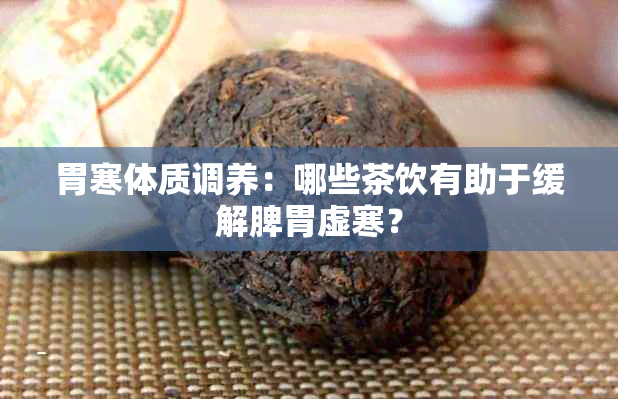 胃寒体质调养：哪些茶饮有助于缓解脾胃虚寒？