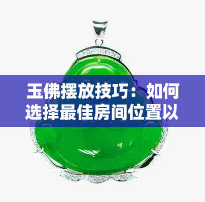 玉佛摆放技巧：如何选择更佳房间位置以达到更佳效果