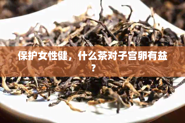 保护女性健，什么茶对子宫卵有益？