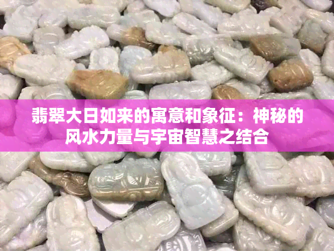 翡翠大日如来的寓意和象征：神秘的风水力量与宇宙智慧之结合