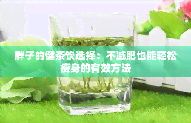 胖子的健茶饮选择：不减肥也能轻松瘦身的有效方法