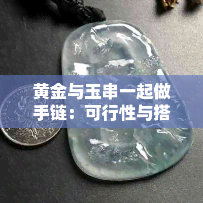 黄金与玉串一起做手链：可行性与搭配建议