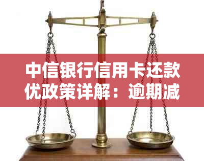 中信银行信用卡还款优政策详解：逾期减免、协商政策及银行相关优