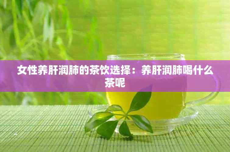 女性养肝润肺的茶饮选择：养肝润肺喝什么茶呢