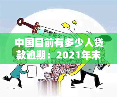 中国目前有多少人贷款逾期：2021年末数据及逾期情况分析