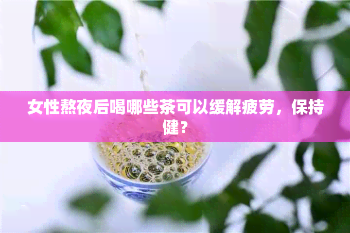 女性熬夜后喝哪些茶可以缓解疲劳，保持健？