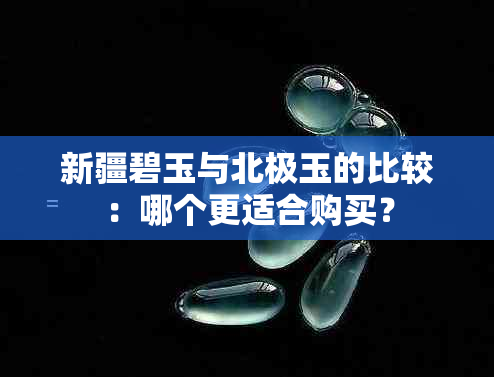 新疆碧玉与北极玉的比较：哪个更适合购买？