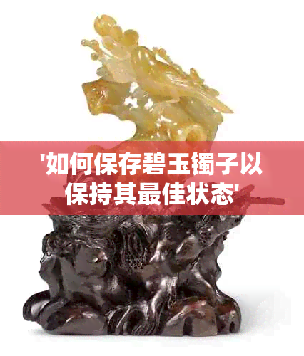 '如何保存碧玉镯子以保持其更佳状态'