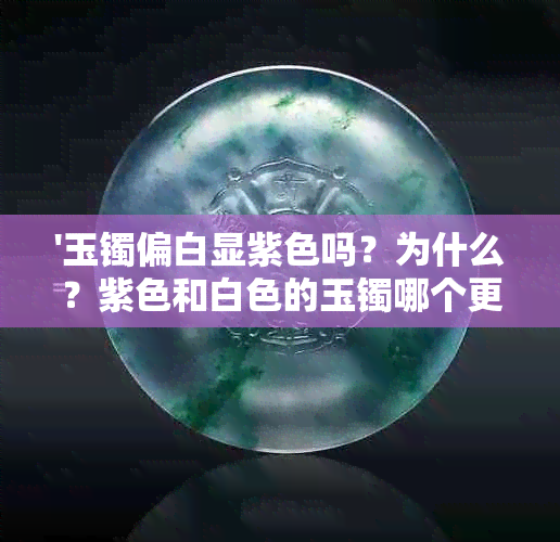 '玉镯偏白显紫色吗？为什么？紫色和白色的玉镯哪个更值钱？哪种更好？'