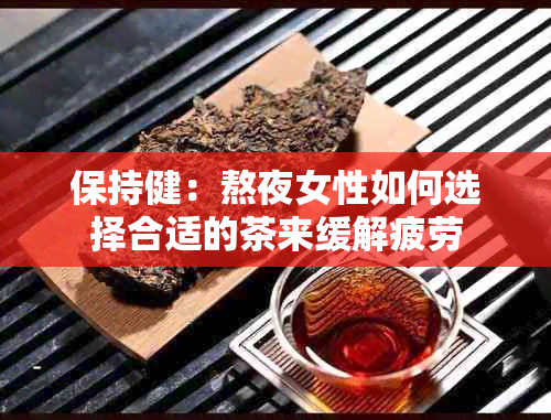 保持健：熬夜女性如何选择合适的茶来缓解疲劳