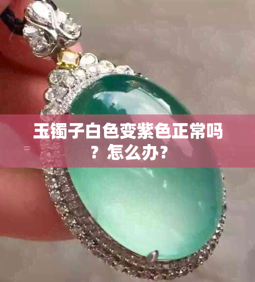 玉镯子白色变紫色正常吗？怎么办？