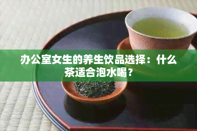 女生的养生饮品选择：什么茶适合泡水喝？