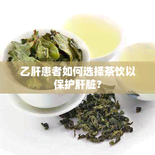 乙肝患者如何选择茶饮以保护肝脏？