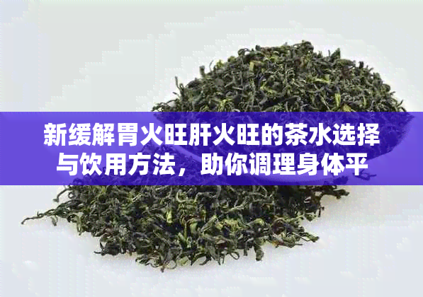 新缓解胃火旺肝火旺的茶水选择与饮用方法，助你调理身体平