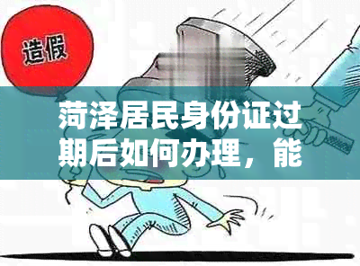 菏泽居民身份证过期后如何办理，能否协助补办？