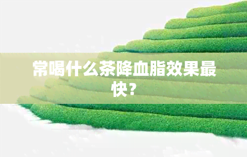 常喝什么茶降血脂效果最快？