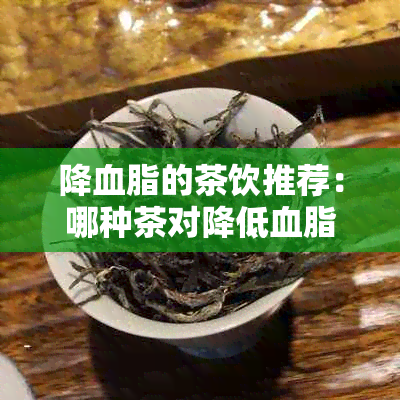 降血脂的茶饮推荐：哪种茶对降低血脂最有效？同时提供饮用方法和注意事项