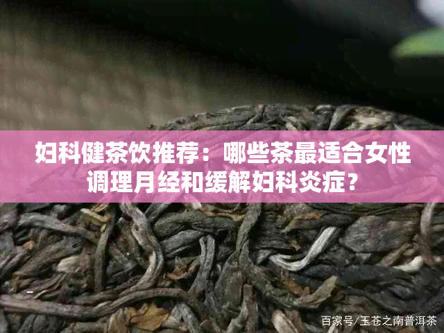 妇科健茶饮推荐：哪些茶最适合女性调理月经和缓解妇科炎症？