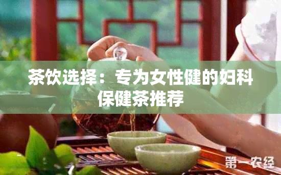 茶饮选择：专为女性健的妇科保健茶推荐