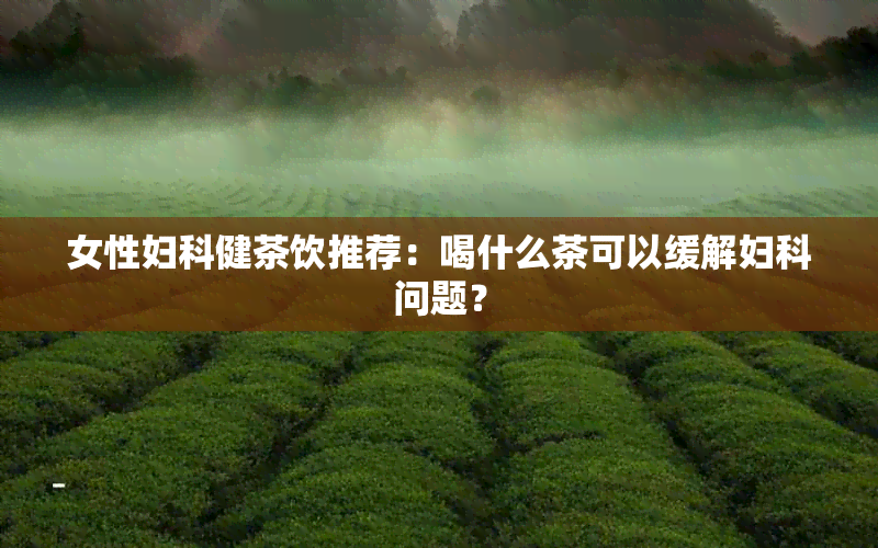 女性妇科健茶饮推荐：喝什么茶可以缓解妇科问题？