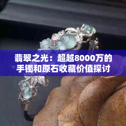 翡翠之光：超越8000万的手镯和原石收藏价值探讨