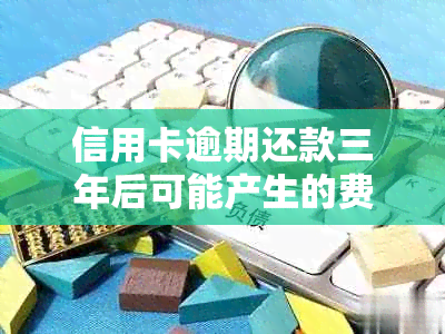 信用卡逾期还款三年后可能产生的费用及计算方法